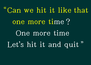 Can we hit it like that
one more time ?

One more time
Lefs hit it and quit ,,

g