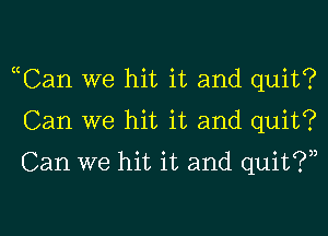 ecCan we hit it and quit?
Can we hit it and quit?
Can we hit it and quit?)