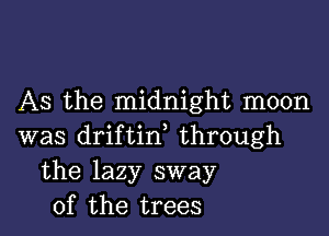 As the midnight moon

was driftid through
the lazy sway
of the trees