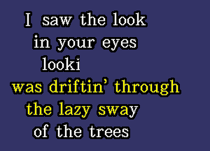 I saw the look
in your eyes
looki

was driftid through
the lazy sway
of the trees