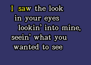 I saw the look
in your eyes
lookin into mine,

seein what you
wanted to see