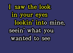 I saw the look
in your eyes
lookin into mine,

seein what you
wanted to see