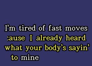 Fm tired of fast moves

zause I already heard

What your body,s sayin,
to mine