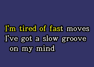 Fm tired of fast moves

Fve got a slow groove
on my mind