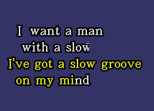 I want a man
with a 310v?

Fve got a slow groove
on my mind