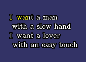 I want a man
with a slow hand

I want a lover
With an easy touch