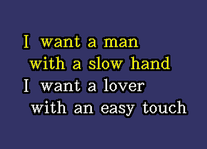 I want a man
with a slow hand

I want a lover
With an easy touch