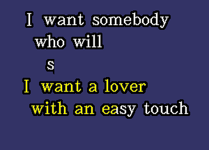 I want somebody
Who will
5

I want a lover
With an easy touch