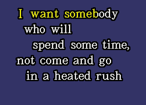 I want somebody
Who will
spend some time,

not come and go
in a heated rush