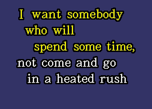 I want somebody
Who will
spend some time,

not come and go
in a heated rush