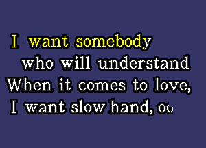 I want somebody
Who Will understand
When it comes to love,
I want 310W hand, 00