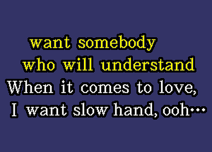 want somebody

Who Will understand
When it comes to love,
I want 310W hand, oohm