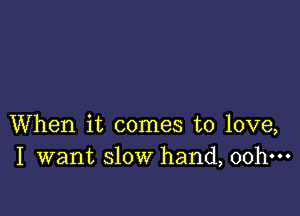 When it comes to love,
I want slow hand, 00h-