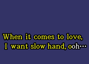 When it comes to love,
I want slow hand, 00h-