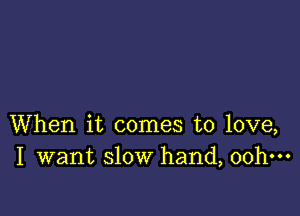 When it comes to love,
I want slow hand, 00h-