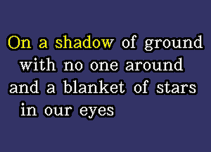 On a shadow of ground
With no one around
and a blanket of stars

in our eyes