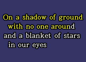 On a shadow of ground
With no one around
and a blanket of stars

in our eyes