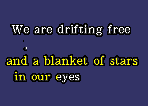 We are drifting free

and a blanket of stars
in our eyes