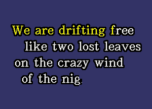 We are drifting free
like two lost leaves

on the crazy Wind
of the nig