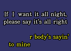 If I want it all night,
please say itls all right

r bodyls sayinl
to mine