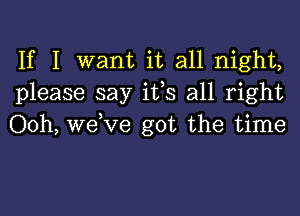 If I want it all night,
please say ifs all right
Ooh, welve got the time