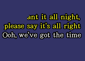 ant it all night,
please say itls all right

Ooh, welve got the time