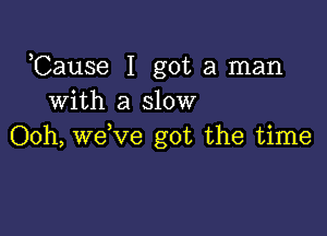 Cause I got a man
with a slow

Ooh, we,ve got the time