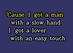 Cause I got a man
with a slow hand

I got a lover
With an easy touch