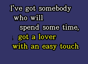 Fve got somebody
who Will
spend some time,

got a lover
With an easy touch