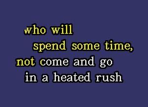 who will
spend some time,

not come and go
in a heated rush