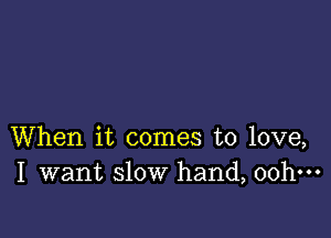 When it comes to love,
I want slow hand, 00h-