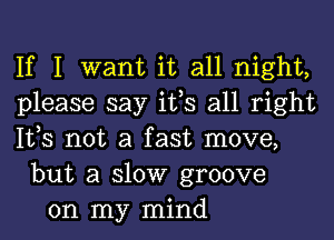 If I want it all night,
please say ifs all right
lt,s not a fast move,
but a slow groove
on my mind