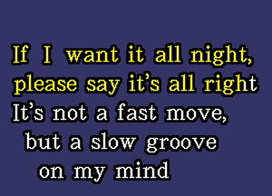 If I want it all night,
please say ifs all right
lt,s not a fast move,
but a slow groove
on my mind