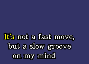 1133 not a fast move,
but a slow groove
on my mind