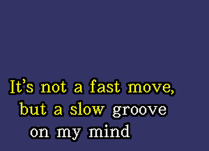 1133 not a fast move,
but a slow groove
on my mind