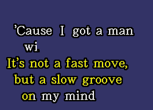 Cause I got a man
wi

1133 not a fast move,
but a slow groove
on my mind