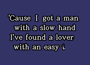 Cause I got a man
with a slow hand

Fve found a lover
With an easy '1,