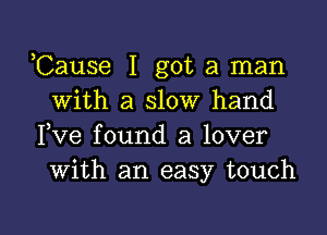 Cause I got a man
With a slow hand
Fve found a lover
with an easy touch

g