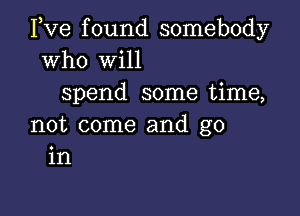 Pve found somebody
who will
spend some time,

not come and go
in