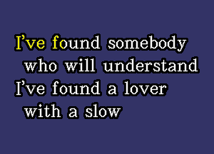 Fve found somebody
who will understand

Fve found a lover
With a slow