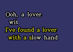 Ooh, a lover
Wit.

Fve found a lover
With a slow hand