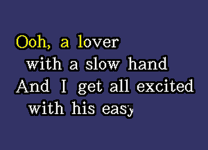 Ooh, a lover
With a slow hand

And I get all excited
With his easy