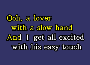 Ooh, a lover
With a slow hand

And I get all excited
With his easy touch