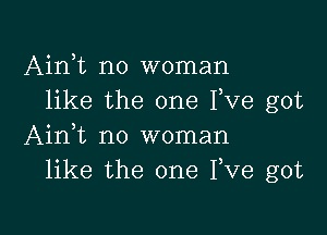 Ainet no woman
like the one Fve got

Ainet no woman
like the one Pve got