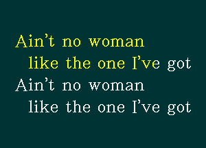 Ainet no woman
like the one Fve got

Ainet no woman
like the one Pve got