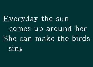 Everyday the sun
comes up around her

She can make the birds
sing