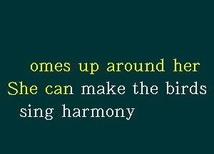 omes up around her

She can make the birds
sing harmony