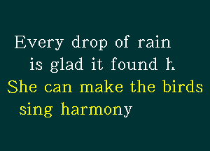 Every drop of rain
is glad it found h

She can make the birds
sing harmony