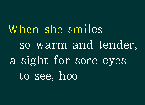 When she smiles
so warm and tender,

a sight for sore eyes
to see, hoo