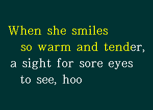 When she smiles
so warm and tender,

a sight for sore eyes
to see, hoo